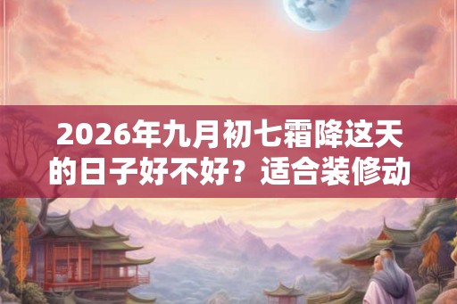 2026年九月初七霜降这天的日子好不好？适合装修动土吗？