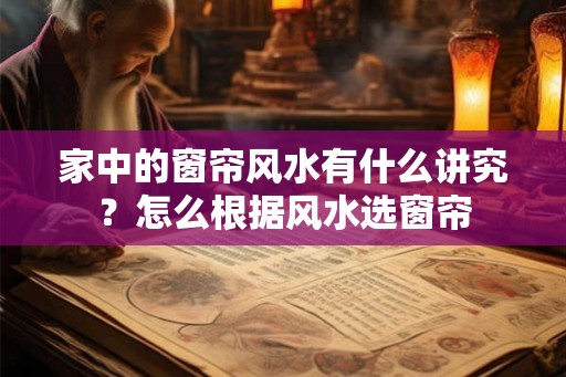 家中的窗帘风水有什么讲究？怎么根据风水选窗帘
