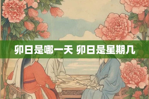 卯日是哪一天 卯日是星期几