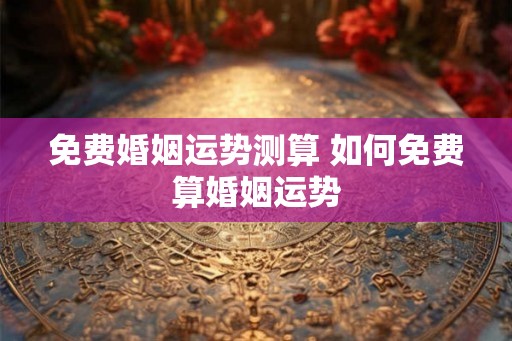 免费婚姻运势测算 如何免费算婚姻运势