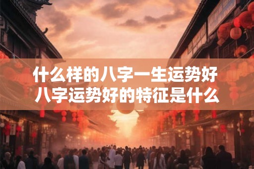 什么样的八字一生运势好 八字运势好的特征是什么