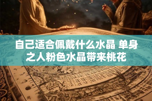 自己适合佩戴什么水晶 单身之人粉色水晶带来桃花