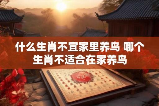 什么生肖不宜家里养鸟 哪个生肖不适合在家养鸟