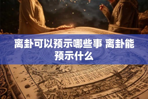 离卦可以预示哪些事 离卦能预示什么