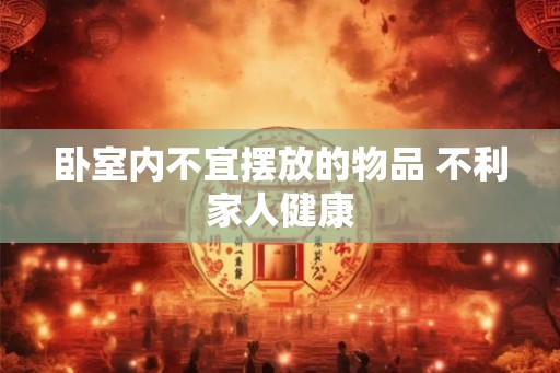 卧室内不宜摆放的物品 不利家人健康