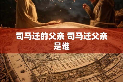 司马迁的父亲 司马迁父亲是谁