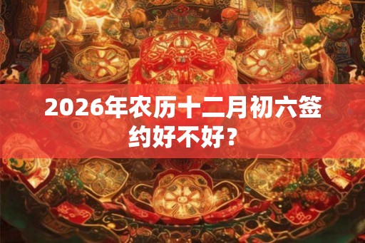 2026年农历十二月初六签约好不好？