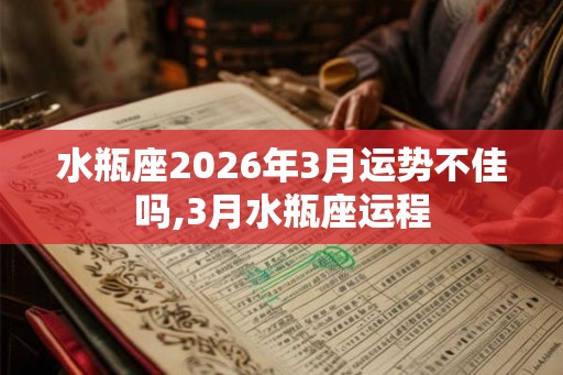 水瓶座2026年3月运势不佳吗,3月水瓶座运程 水瓶座2026年3月运势不佳吗,3月水瓶座运程