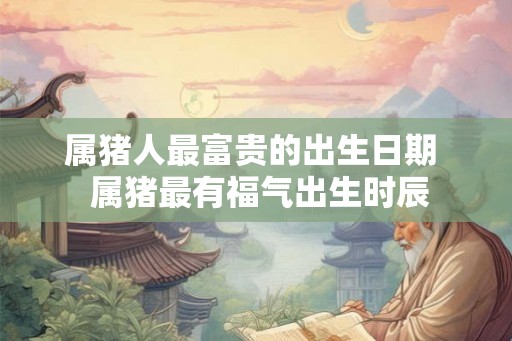 属猪人最富贵的出生日期  属猪最有福气出生时辰