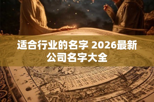 适合行业的名字 2026最新公司名字大全