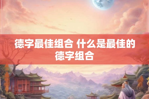 德字最佳组合 什么是最佳的德字组合 德字最佳组合 什么是最佳的德字组合