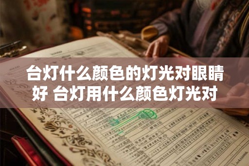 台灯什么颜色的灯光对眼睛好 台灯用什么颜色灯光对眼睛好