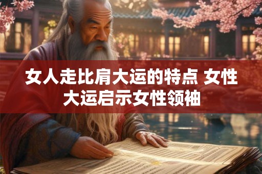 女人走比肩大运的特点 女性大运启示女性领袖 女人走比肩大运的特点 女性大运启示女性领袖