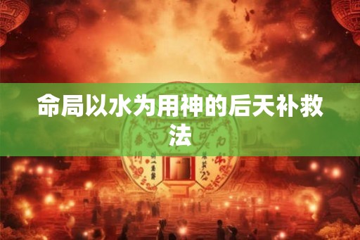 命局以水为用神的后天补救法