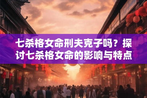 七杀格女命刑夫克子吗？探讨七杀格女命的影响与特点