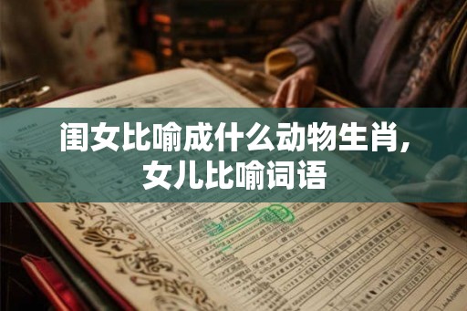 闺女比喻成什么动物生肖,女儿比喻词语