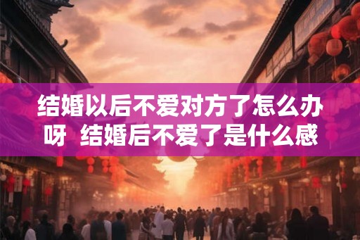结婚以后不爱对方了怎么办呀  结婚后不爱了是什么感觉