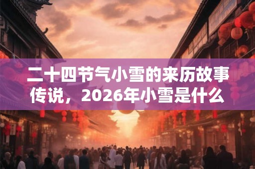 二十四节气小雪的来历故事传说，2026年小雪是什么时候？