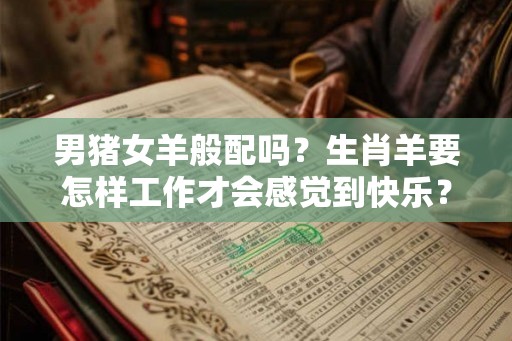 男猪女羊般配吗?生肖羊要怎样工作才会感觉到快乐? 男猪女羊般配吗?生肖羊要怎样工作才会感觉到快乐?