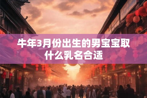 牛年3月份出生的男宝宝取什么乳名合适
