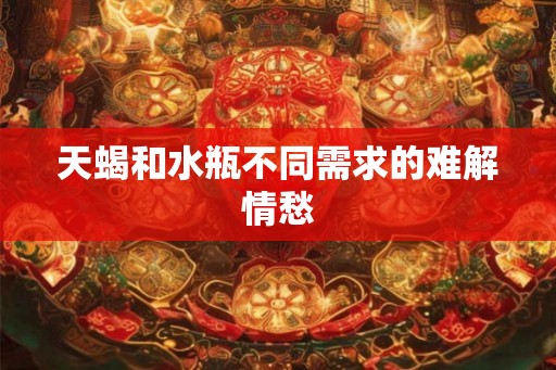 天蝎和水瓶不同需求的难解情愁