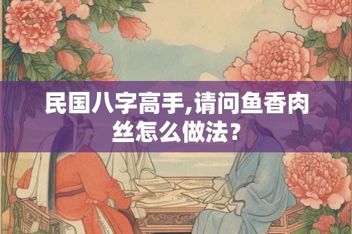 民国八字高手,请问鱼香肉丝怎么做法？