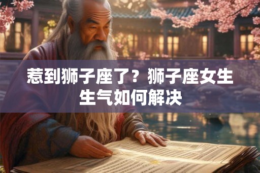 惹到狮子座了？狮子座女生生气如何解决