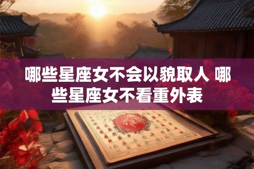 哪些星座女不会以貌取人 哪些星座女不看重外表