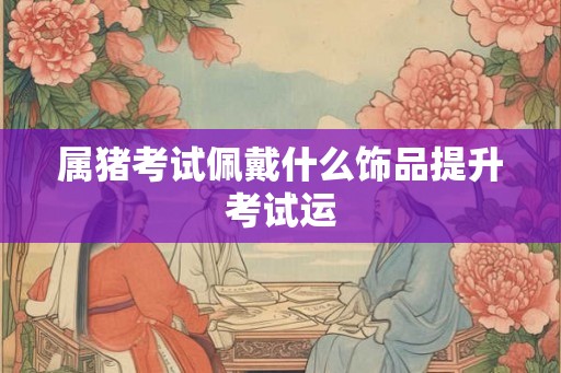 属猪考试佩戴什么饰品提升考试运
