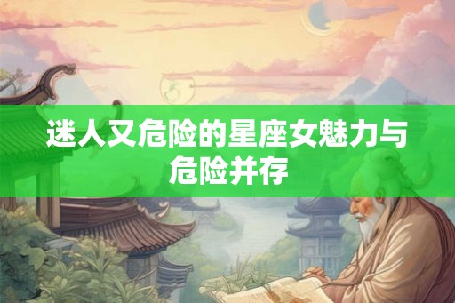 迷人又危险的星座女魅力与危险并存