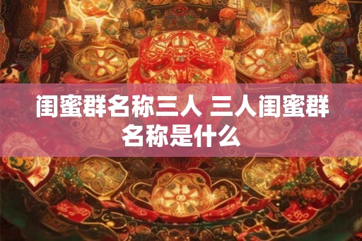 闺蜜群名称三人 三人闺蜜群名称是什么
