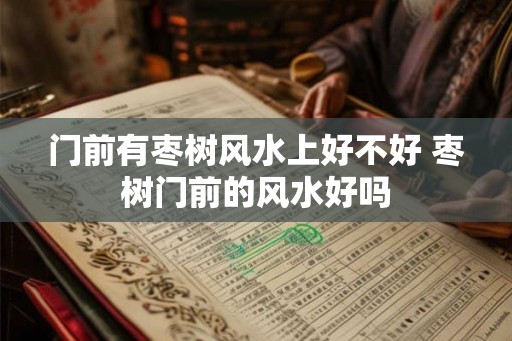 门前有枣树风水上好不好 枣树门前的风水好吗