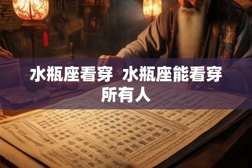 水瓶座看穿  水瓶座能看穿所有人