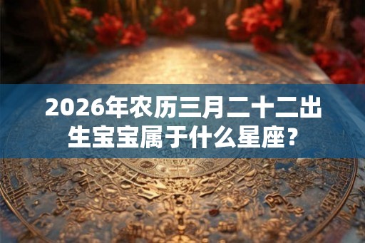 2026年农历三月二十二出生宝宝属于什么星座？