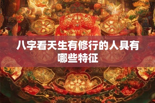 八字看天生有修行的人具有哪些特征