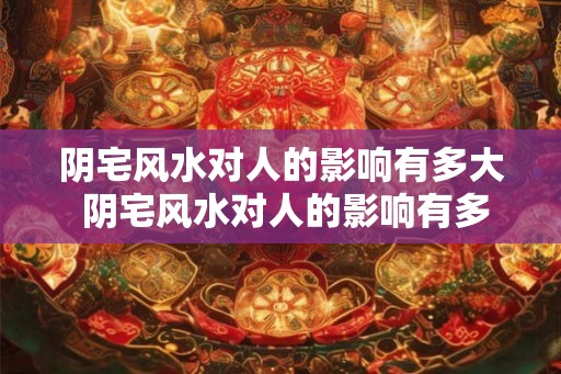 阴宅风水对人的影响有多大 阴宅风水对人的影响有多大