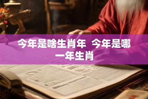今年是啥生肖年  今年是哪一年生肖