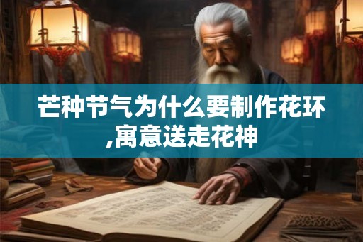 芒种节气为什么要制作花环,寓意送走花神