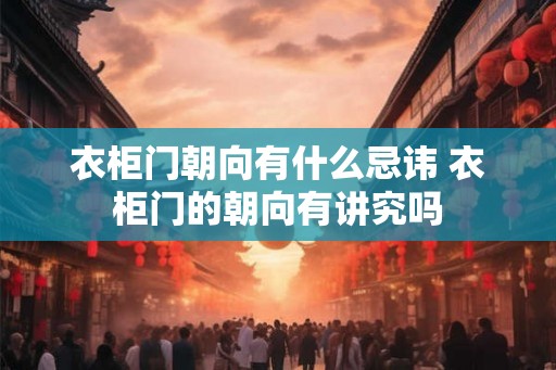 衣柜门朝向有什么忌讳 衣柜门的朝向有讲究吗