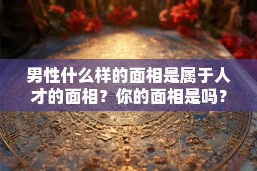 男性什么样的面相是属于人才的面相？你的面相是吗？