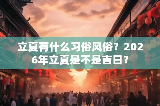 立夏有什么习俗风俗？2026年立夏是不是吉日？