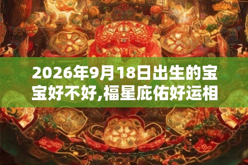 2026年9月18日出生的宝宝好不好,福星庇佑好运相随