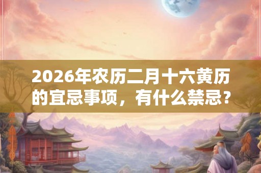 2026年农历二月十六黄历的宜忌事项，有什么禁忌？