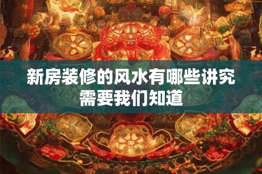 新房装修的风水有哪些讲究需要我们知道