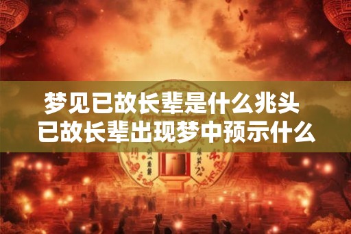 梦见已故长辈是什么兆头 已故长辈出现梦中预示什么 梦见已故长辈是什么兆头 已故长辈出现梦中预示什么