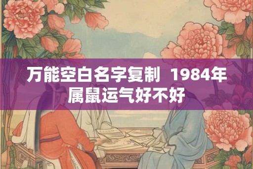 万能空白名字复制  1984年属鼠运气好不好