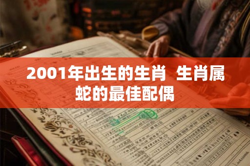 2001年出生的生肖  生肖属蛇的最佳配偶