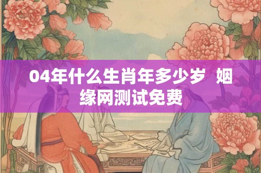 04年什么生肖年多少岁  姻缘网测试免费