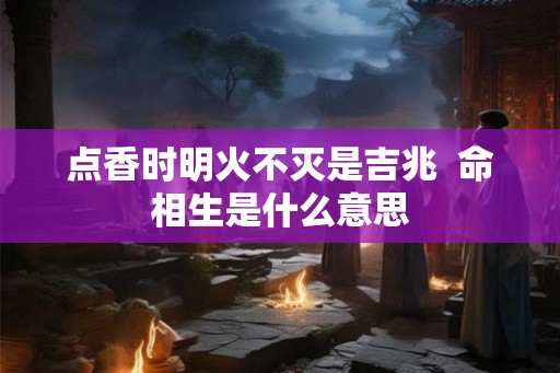 点香时明火不灭是吉兆  命相生是什么意思