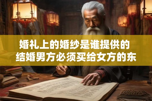 婚礼上的婚纱是谁提供的 结婚男方必须买给女方的东西